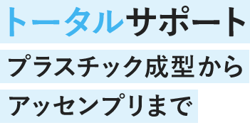 トータルサポート　プラスチック成型からアッセンプリまで